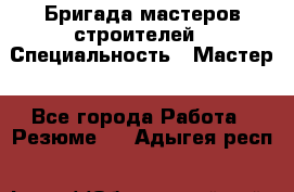 Бригада мастеров строителей › Специальность ­ Мастер - Все города Работа » Резюме   . Адыгея респ.